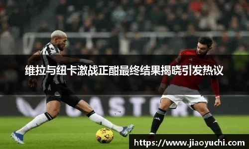 维拉与纽卡激战正酣最终结果揭晓引发热议